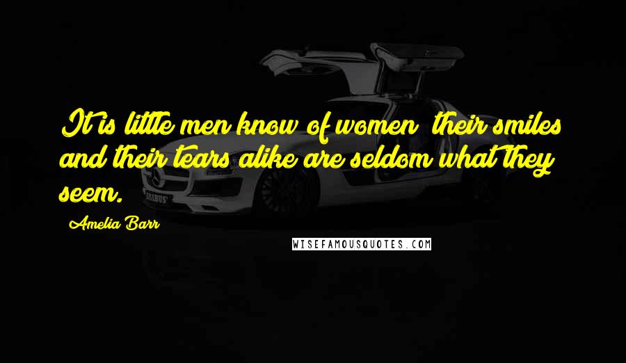 Amelia Barr Quotes: It is little men know of women; their smiles and their tears alike are seldom what they seem.