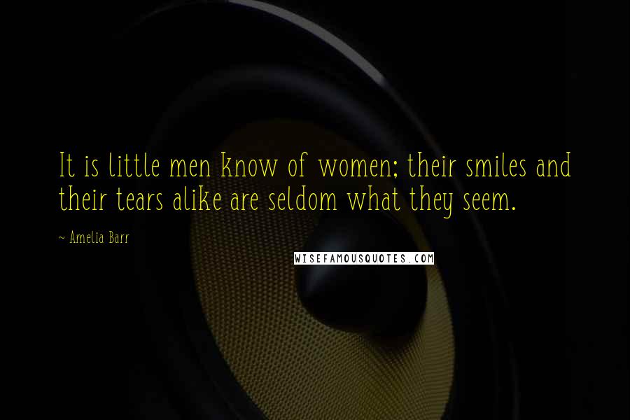 Amelia Barr Quotes: It is little men know of women; their smiles and their tears alike are seldom what they seem.