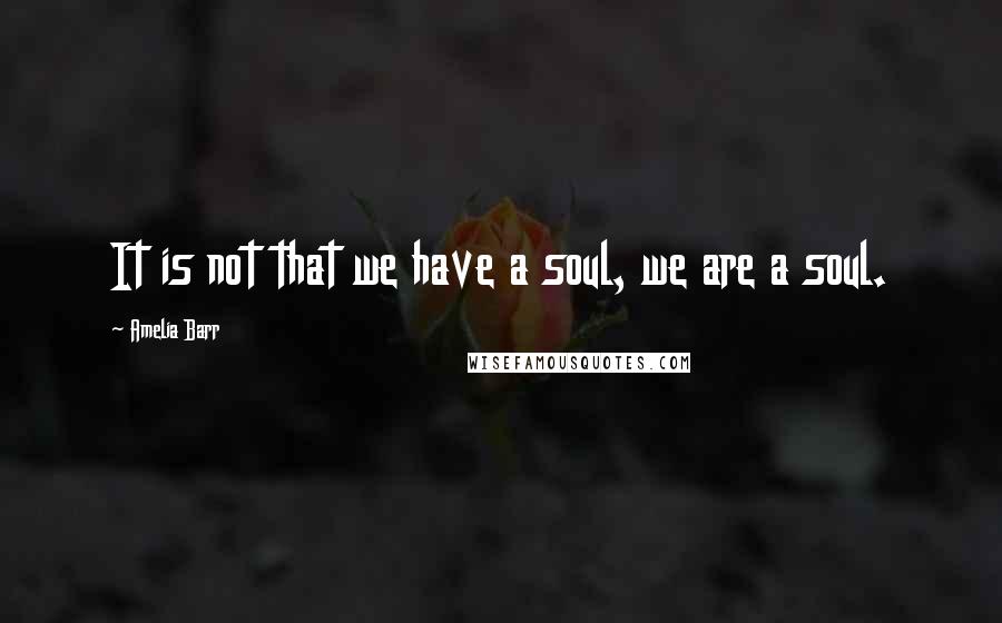 Amelia Barr Quotes: It is not that we have a soul, we are a soul.