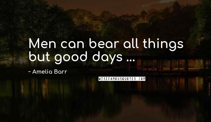 Amelia Barr Quotes: Men can bear all things but good days ...