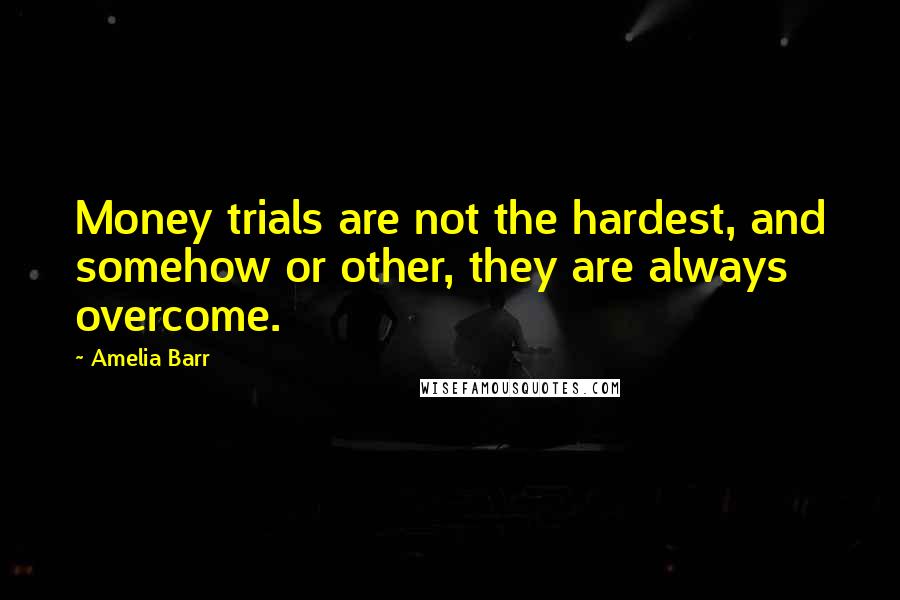 Amelia Barr Quotes: Money trials are not the hardest, and somehow or other, they are always overcome.