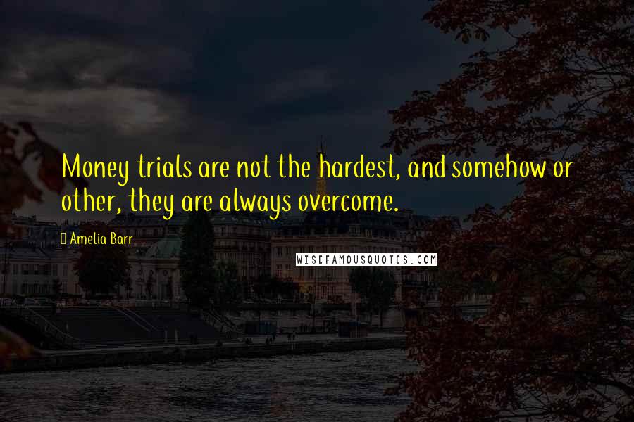 Amelia Barr Quotes: Money trials are not the hardest, and somehow or other, they are always overcome.