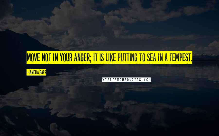 Amelia Barr Quotes: Move not in your anger; it is like putting to sea in a tempest.