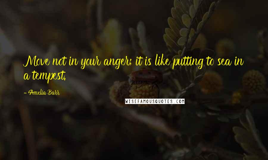 Amelia Barr Quotes: Move not in your anger; it is like putting to sea in a tempest.