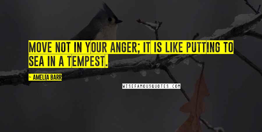 Amelia Barr Quotes: Move not in your anger; it is like putting to sea in a tempest.