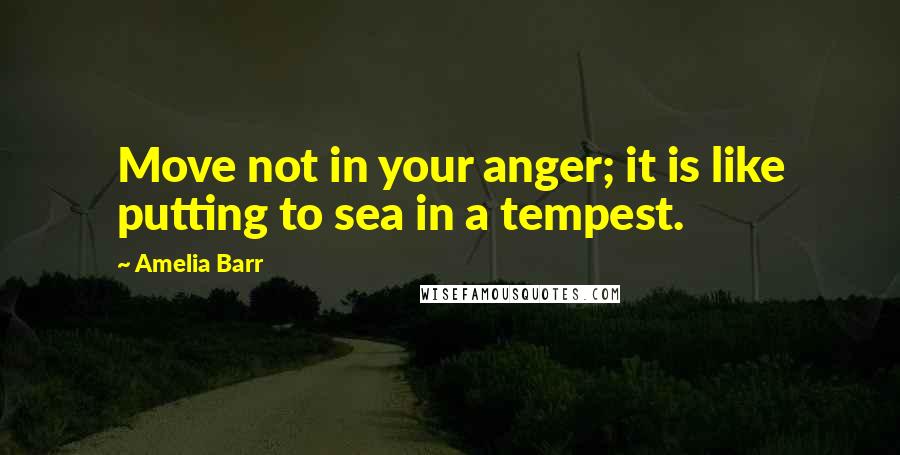 Amelia Barr Quotes: Move not in your anger; it is like putting to sea in a tempest.