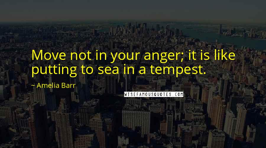 Amelia Barr Quotes: Move not in your anger; it is like putting to sea in a tempest.