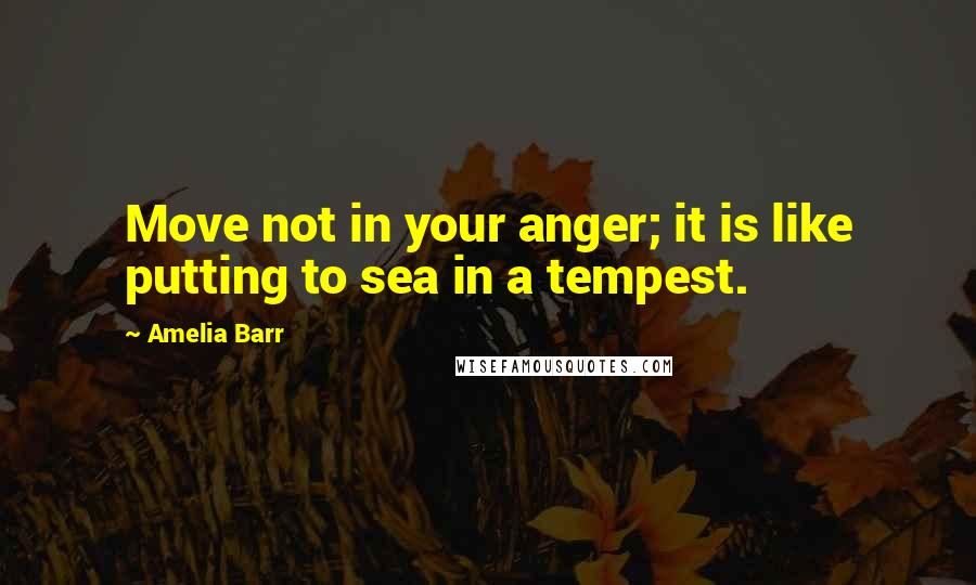 Amelia Barr Quotes: Move not in your anger; it is like putting to sea in a tempest.