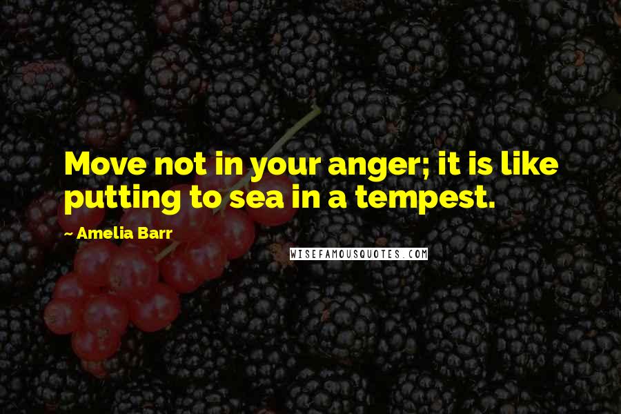 Amelia Barr Quotes: Move not in your anger; it is like putting to sea in a tempest.