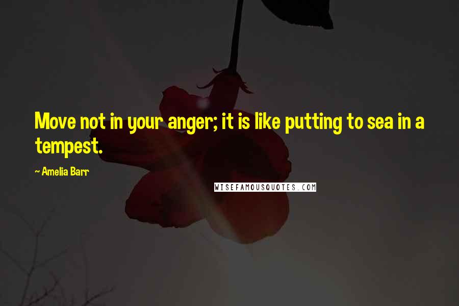 Amelia Barr Quotes: Move not in your anger; it is like putting to sea in a tempest.