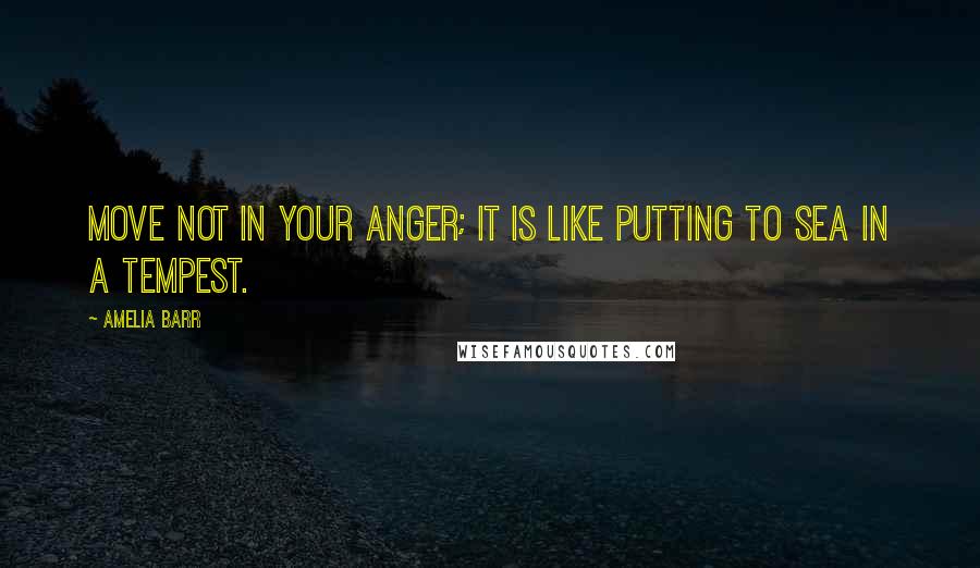 Amelia Barr Quotes: Move not in your anger; it is like putting to sea in a tempest.