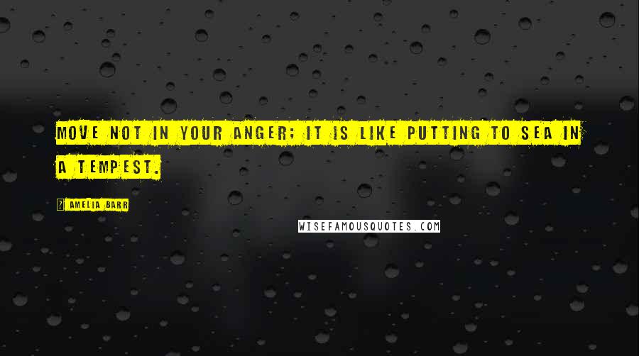 Amelia Barr Quotes: Move not in your anger; it is like putting to sea in a tempest.