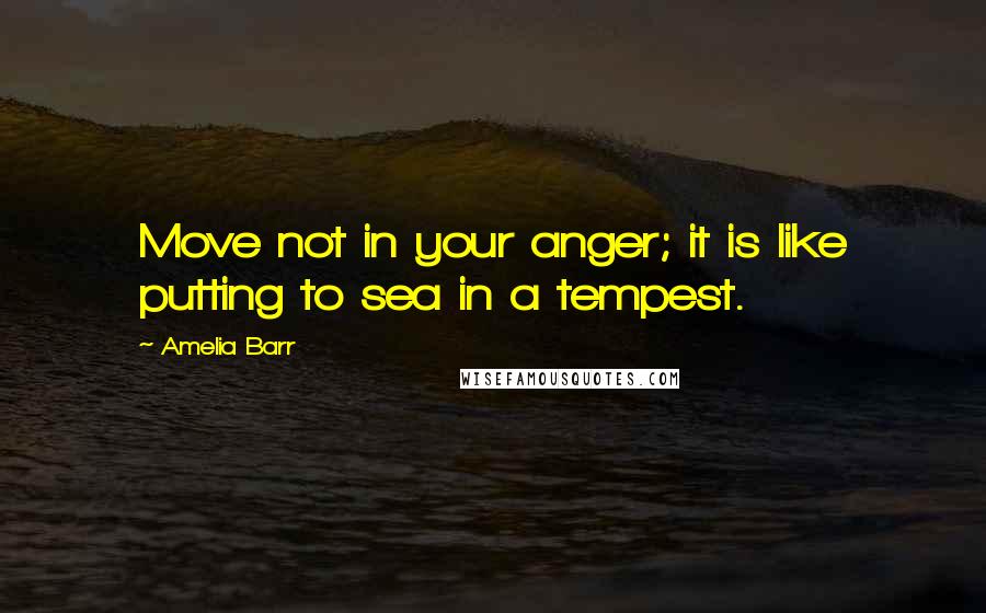 Amelia Barr Quotes: Move not in your anger; it is like putting to sea in a tempest.