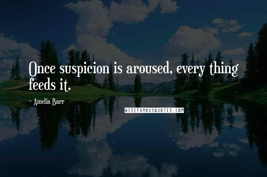 Amelia Barr Quotes: Once suspicion is aroused, every thing feeds it.