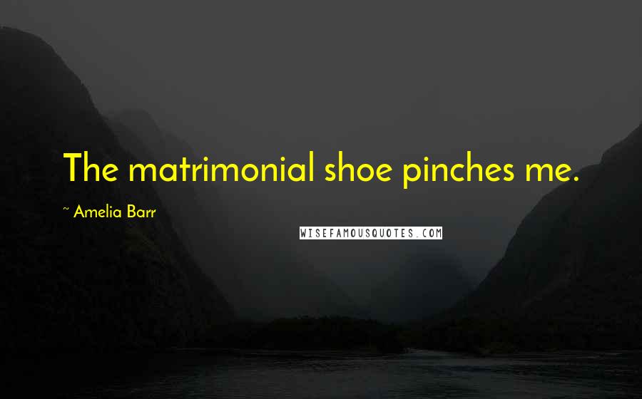 Amelia Barr Quotes: The matrimonial shoe pinches me.