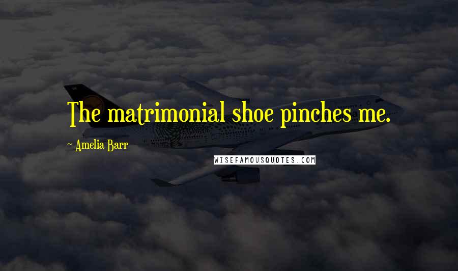 Amelia Barr Quotes: The matrimonial shoe pinches me.