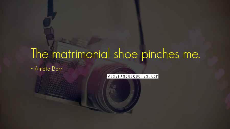 Amelia Barr Quotes: The matrimonial shoe pinches me.
