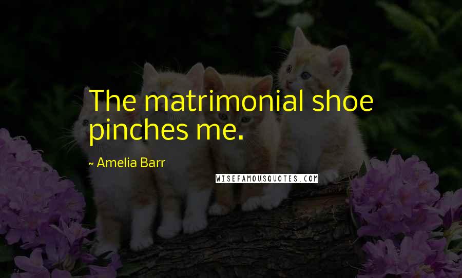 Amelia Barr Quotes: The matrimonial shoe pinches me.