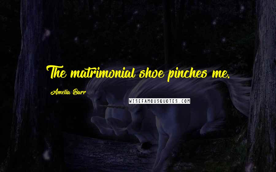 Amelia Barr Quotes: The matrimonial shoe pinches me.