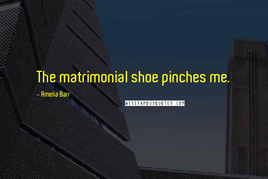 Amelia Barr Quotes: The matrimonial shoe pinches me.