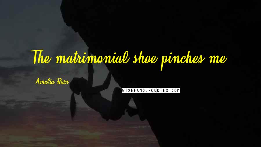 Amelia Barr Quotes: The matrimonial shoe pinches me.