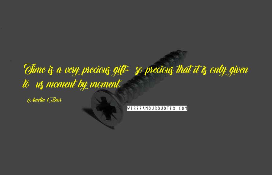 Amelia Barr Quotes: Time is a very precious gift- so precious that it is only given to us moment by moment.