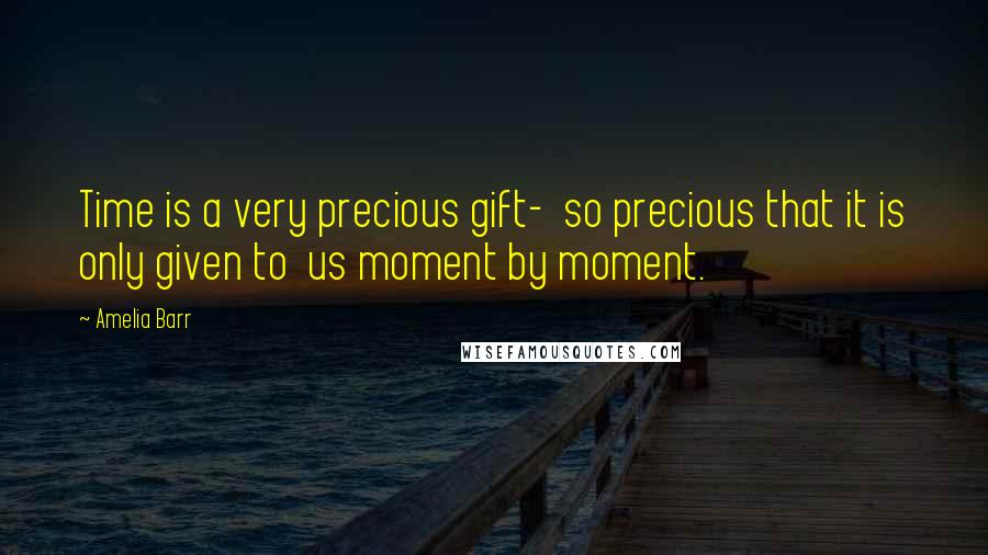 Amelia Barr Quotes: Time is a very precious gift- so precious that it is only given to us moment by moment.