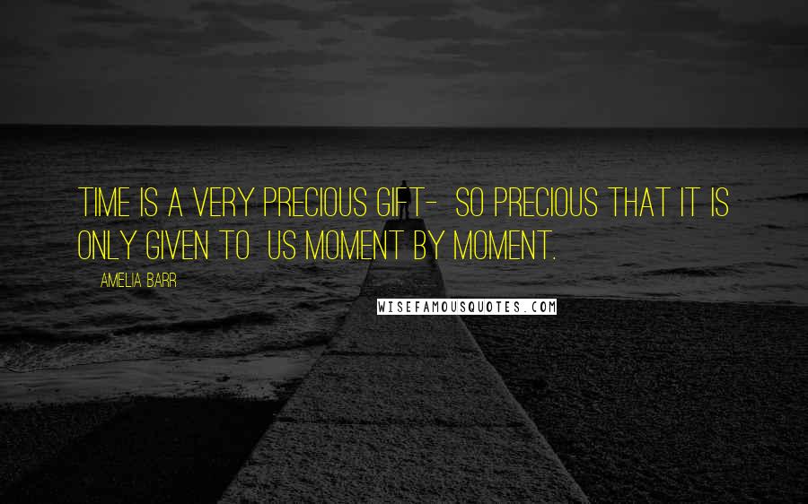 Amelia Barr Quotes: Time is a very precious gift- so precious that it is only given to us moment by moment.