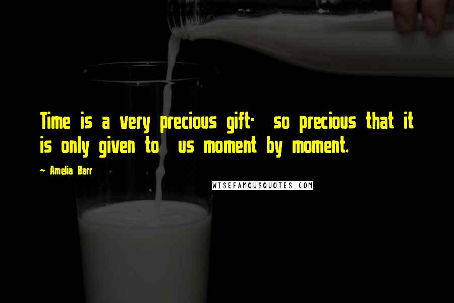 Amelia Barr Quotes: Time is a very precious gift- so precious that it is only given to us moment by moment.