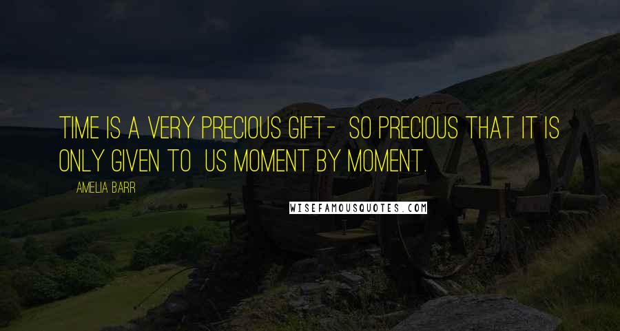 Amelia Barr Quotes: Time is a very precious gift- so precious that it is only given to us moment by moment.