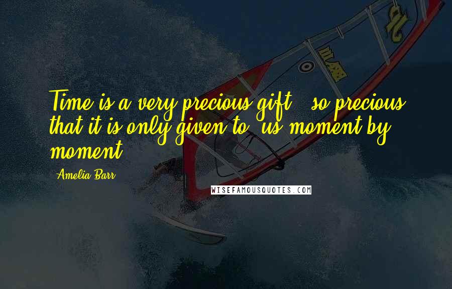 Amelia Barr Quotes: Time is a very precious gift- so precious that it is only given to us moment by moment.