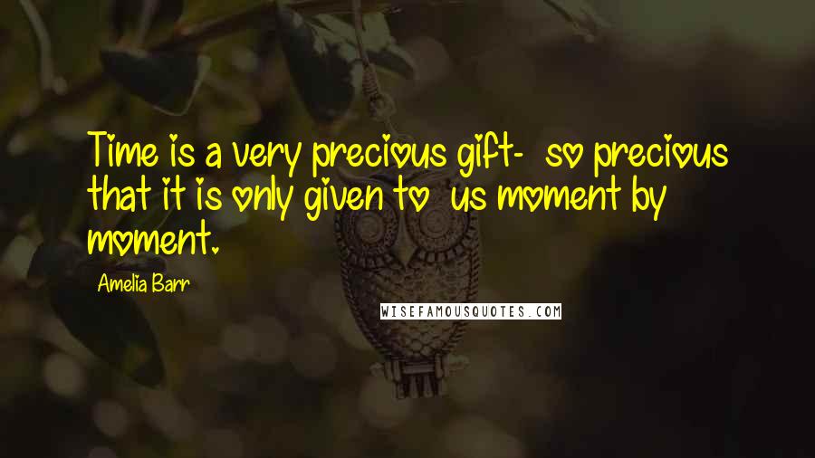 Amelia Barr Quotes: Time is a very precious gift- so precious that it is only given to us moment by moment.