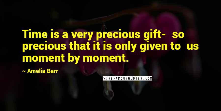 Amelia Barr Quotes: Time is a very precious gift- so precious that it is only given to us moment by moment.