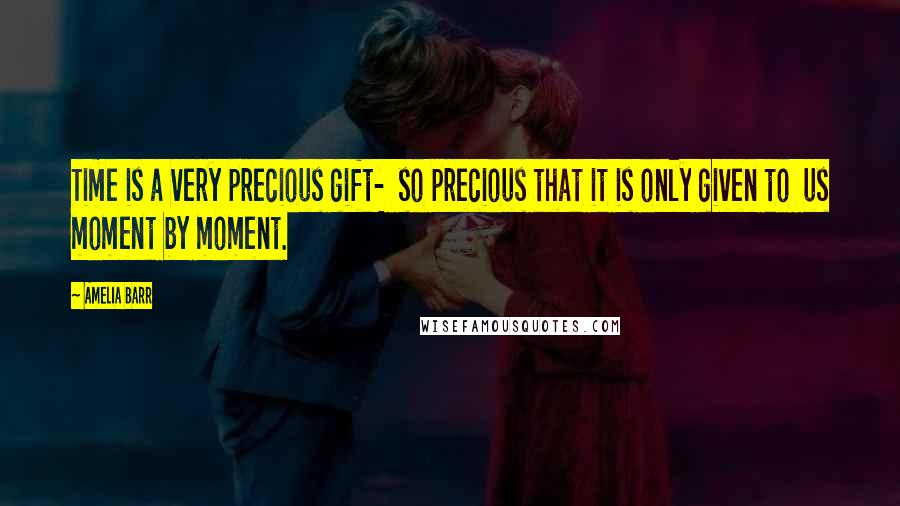 Amelia Barr Quotes: Time is a very precious gift- so precious that it is only given to us moment by moment.