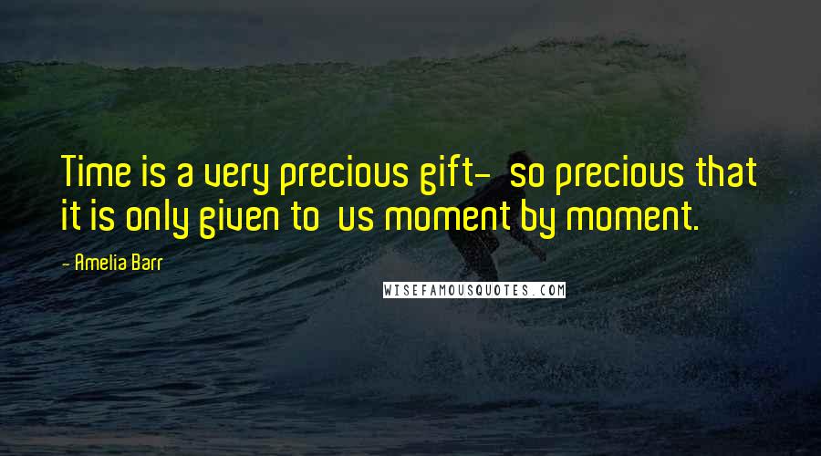 Amelia Barr Quotes: Time is a very precious gift- so precious that it is only given to us moment by moment.