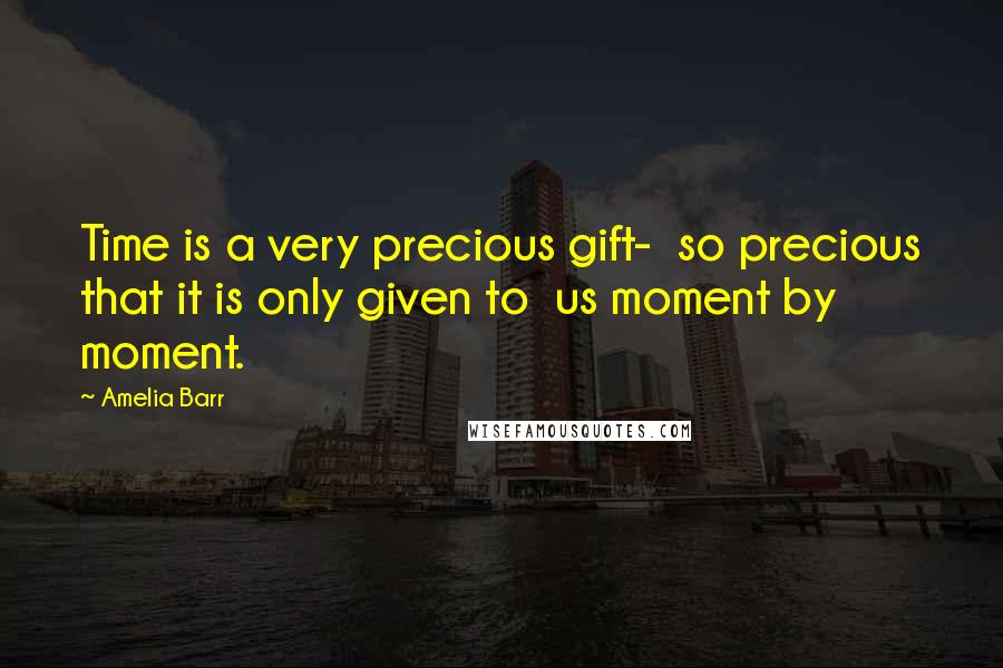 Amelia Barr Quotes: Time is a very precious gift- so precious that it is only given to us moment by moment.