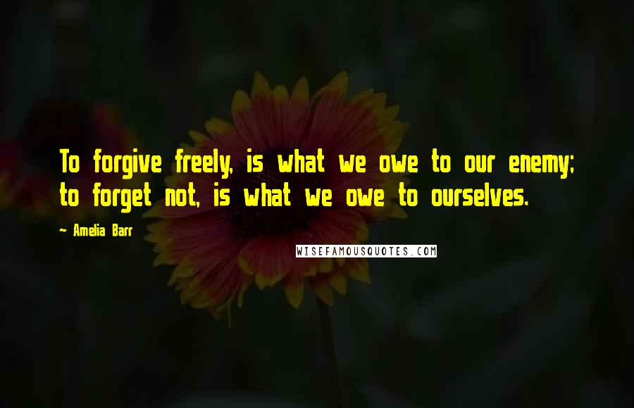 Amelia Barr Quotes: To forgive freely, is what we owe to our enemy; to forget not, is what we owe to ourselves.