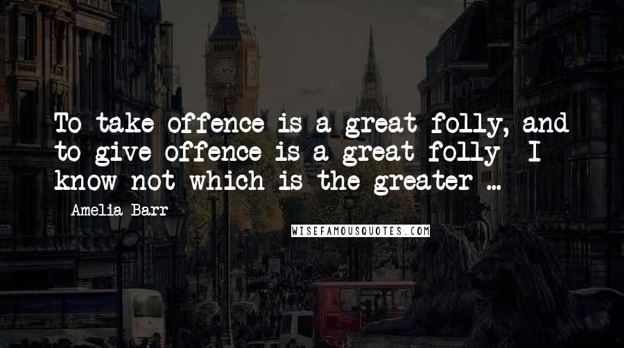 Amelia Barr Quotes: To take offence is a great folly, and to give offence is a great folly I know not which is the greater ...