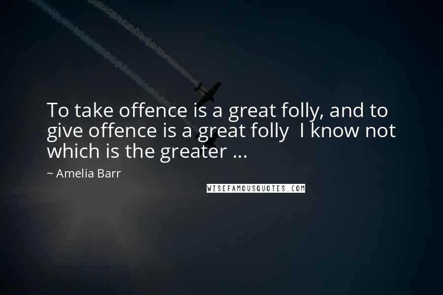 Amelia Barr Quotes: To take offence is a great folly, and to give offence is a great folly I know not which is the greater ...