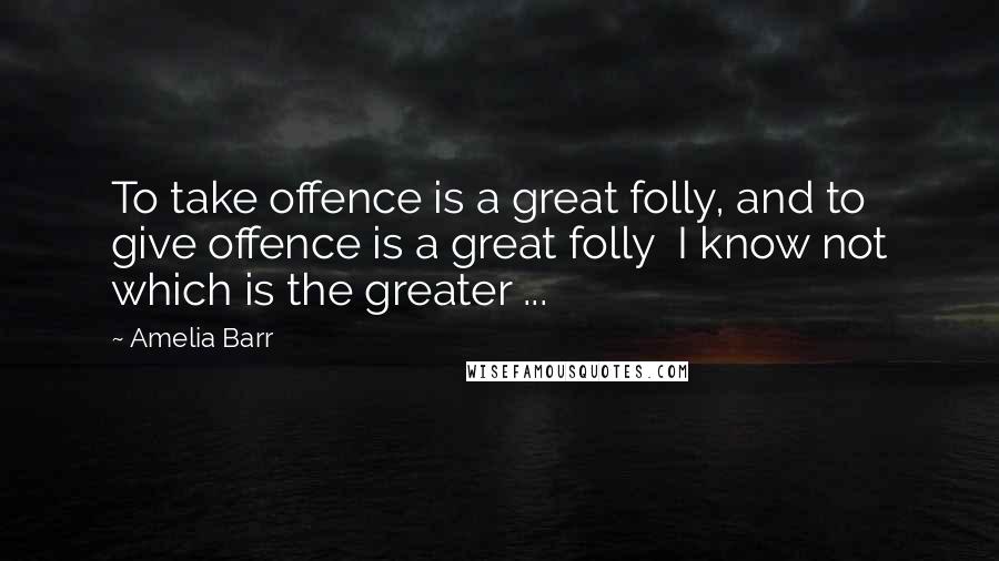 Amelia Barr Quotes: To take offence is a great folly, and to give offence is a great folly I know not which is the greater ...