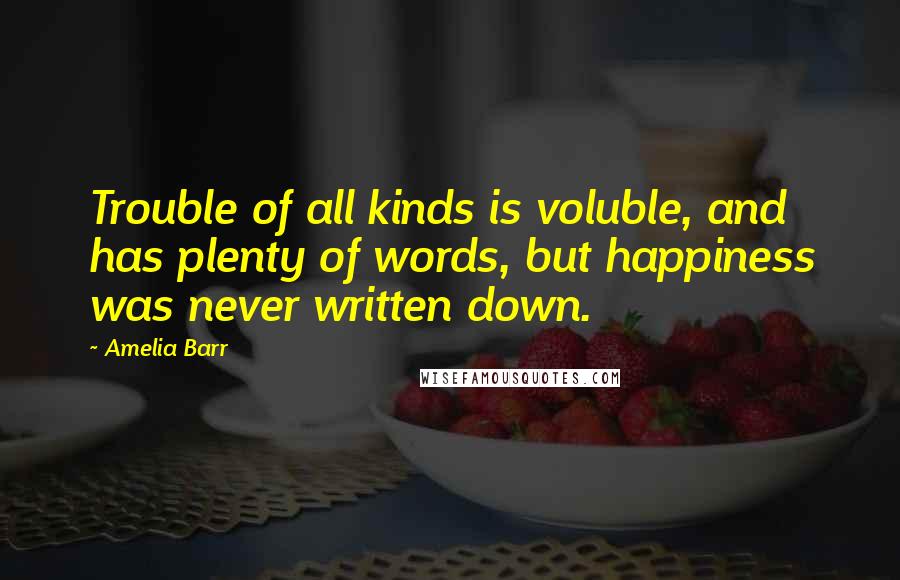 Amelia Barr Quotes: Trouble of all kinds is voluble, and has plenty of words, but happiness was never written down.