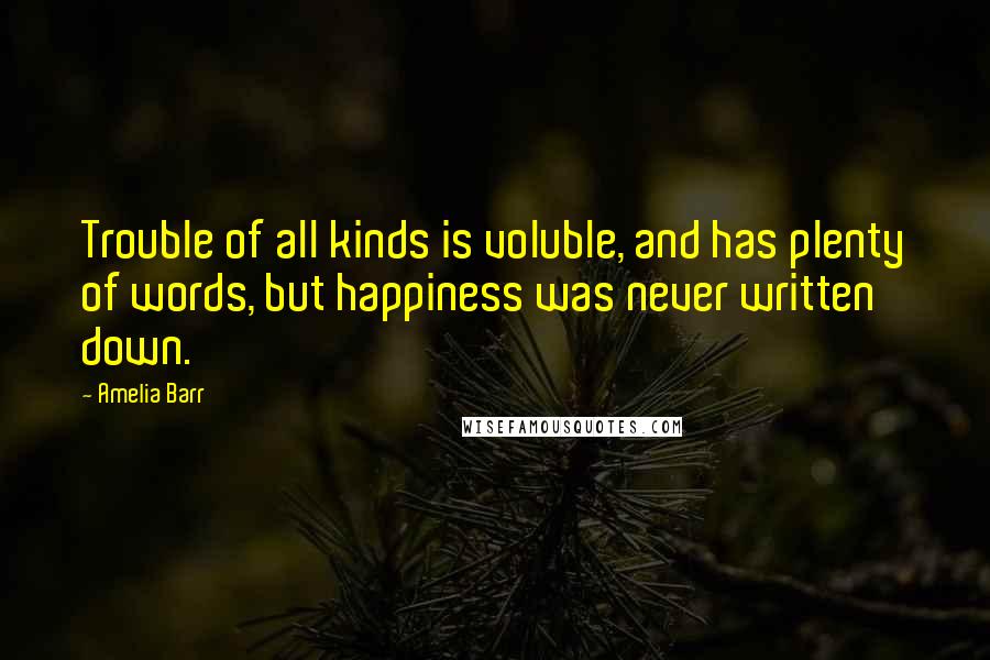 Amelia Barr Quotes: Trouble of all kinds is voluble, and has plenty of words, but happiness was never written down.