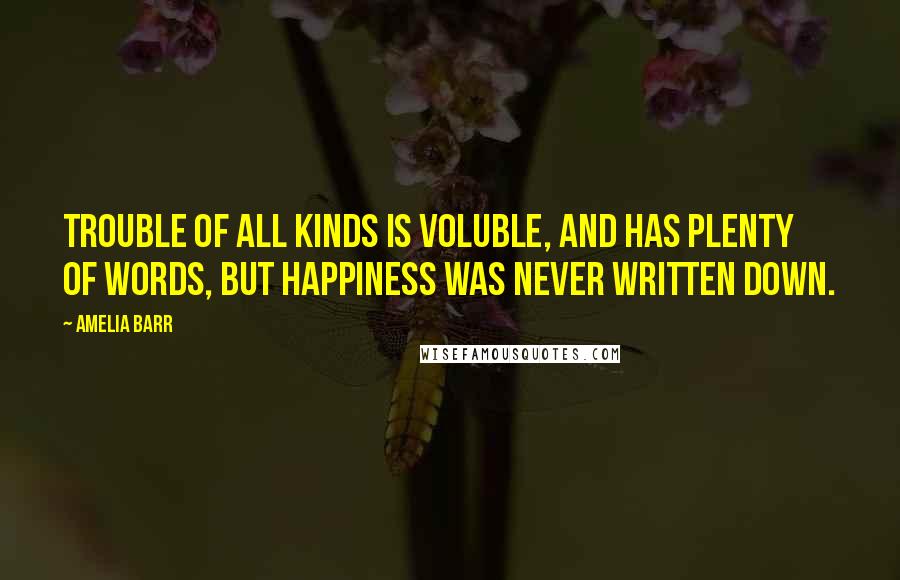 Amelia Barr Quotes: Trouble of all kinds is voluble, and has plenty of words, but happiness was never written down.