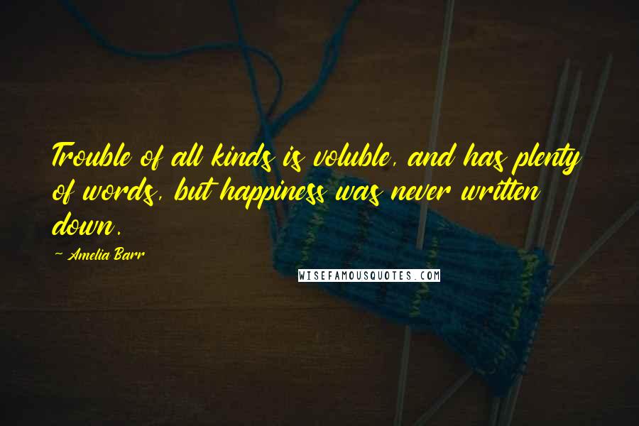 Amelia Barr Quotes: Trouble of all kinds is voluble, and has plenty of words, but happiness was never written down.