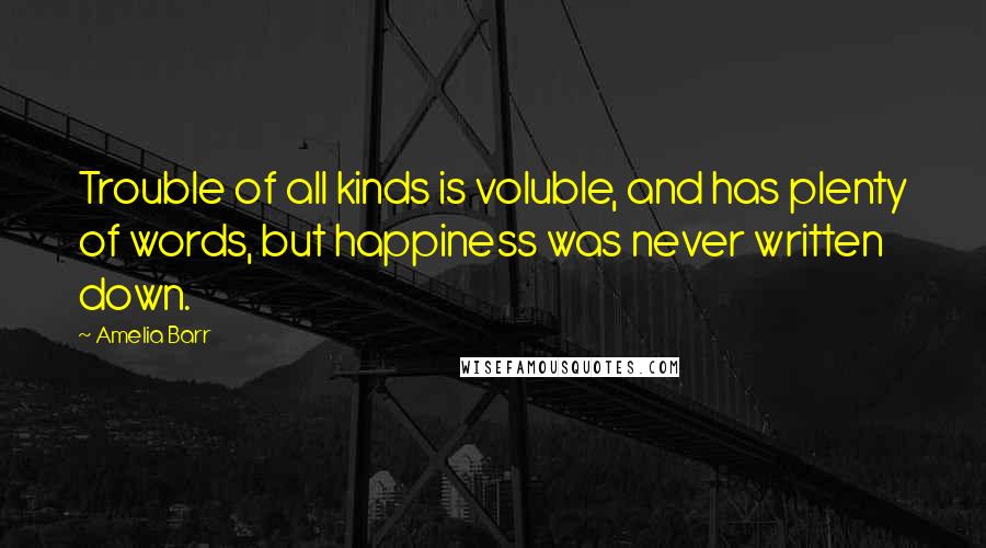 Amelia Barr Quotes: Trouble of all kinds is voluble, and has plenty of words, but happiness was never written down.