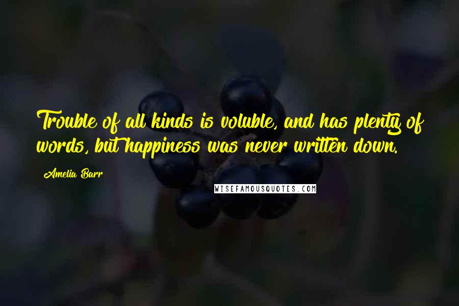 Amelia Barr Quotes: Trouble of all kinds is voluble, and has plenty of words, but happiness was never written down.