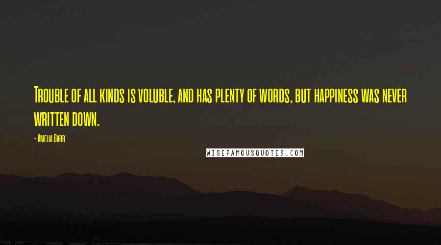 Amelia Barr Quotes: Trouble of all kinds is voluble, and has plenty of words, but happiness was never written down.