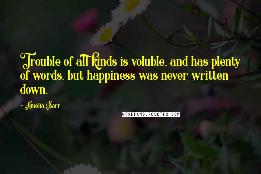 Amelia Barr Quotes: Trouble of all kinds is voluble, and has plenty of words, but happiness was never written down.