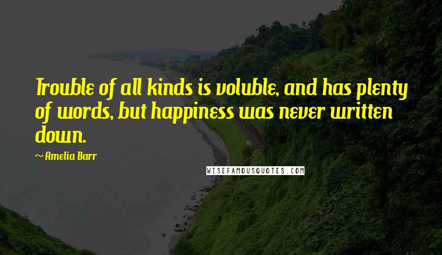Amelia Barr Quotes: Trouble of all kinds is voluble, and has plenty of words, but happiness was never written down.