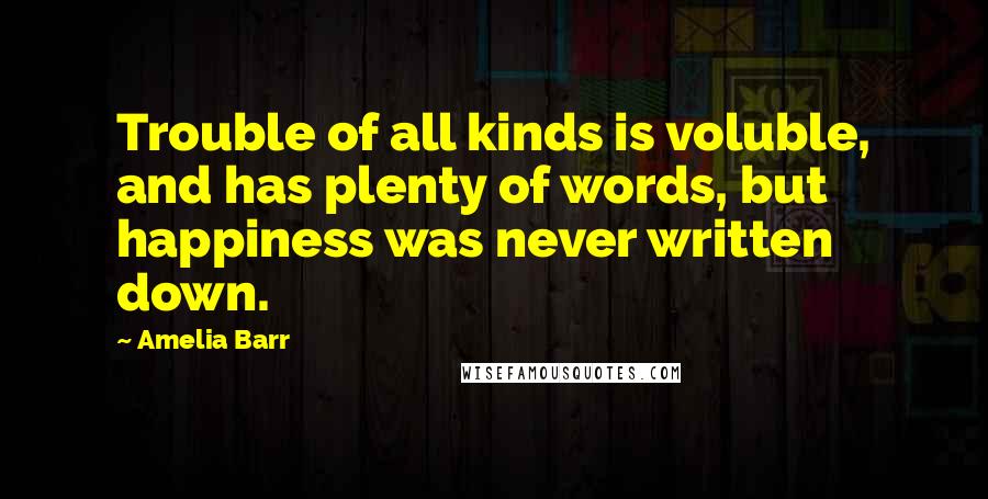 Amelia Barr Quotes: Trouble of all kinds is voluble, and has plenty of words, but happiness was never written down.
